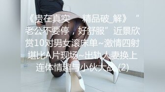 《贵在真实㊙️精品破_解》“老公不要停，好舒服”近景欣赏10对男女滚床单~激情四射堪比A片现场~出轨人妻换上连体情趣与小伙大战 (2)