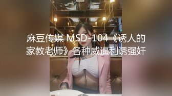 麻豆传媒 MSD-104《诱人的家教老师》各种威逼利诱强奸