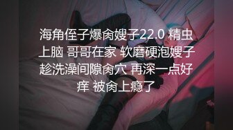 海角侄子爆肏嫂子22.0 精虫上脑 哥哥在家 软磨硬泡嫂子趁洗澡间隙肏穴 再深一点好痒 被肏上瘾了