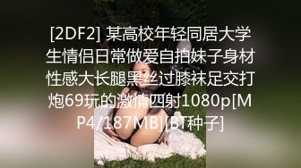 [2DF2] 某高校年轻同居大学生情侣日常做爱自拍妹子身材性感大长腿黑丝过膝袜足交打炮69玩的激情四射1080p[MP4/187MB][BT种子]