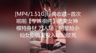 [MP4/1.51G]经典收藏~首次啪啪【学妹很纯】绝美女神 模特身材 万人场，明星脸小仙女，做爱投入欲仙欲死