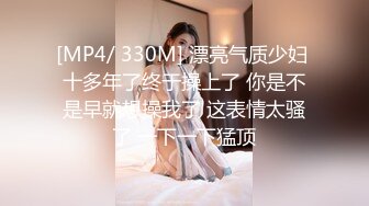 [MP4/ 330M] 漂亮气质少妇 十多年了终于操上了 你是不是早就想操我了 这表情太骚了 一下一下猛顶