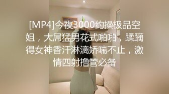 [MP4]今夜3000约操极品空姐，大屌猛男花式啪啪，蹂躏得女神香汗淋漓娇喘不止，激情四射撸管必备