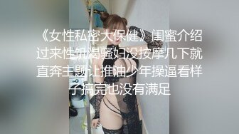 《女性私密大保健》闺蜜介绍过来性饥渴骚妇没按摩几下就直奔主题让推油少年操逼看样子搞完也没有满足