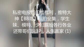 私密电报群门槛福利，推特大神【BB哥】私拍全集，学生妹、模特、少妇露脸各行各业还带哥们玩3P，人生赢家 (1)