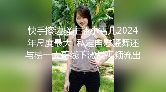 快手擦边骚主播小雪儿2024年尺度最大  私定自慰骚舞还与榜一大哥线下激战视频流出