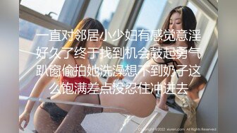 一直对邻居小少妇有感觉意淫好久了终于找到机会鼓起勇气趴窗偸拍她洗澡想不到奶子这么饱满差点没忍住冲进去