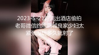 2023-5-21新流出酒店偷拍老哥微信约炮同城良家少妇太紧张没玩多久就射了