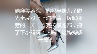 偷窥美容院，妈妈半裸儿子脱光坐屁股上上油推背，缓解疲劳的一天，弄完按摩腿部，摸了下小鸡鸡：热啦？这妈妈够开放的！