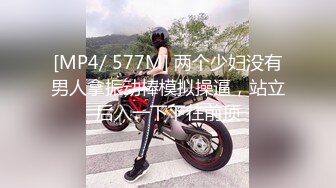 [MP4/ 577M] 两个少妇没有男人拿振动棒模拟操逼，站立后入一下下往前顶