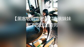 【黑客破解泄密】??连亲妹妹都不放过的渣男