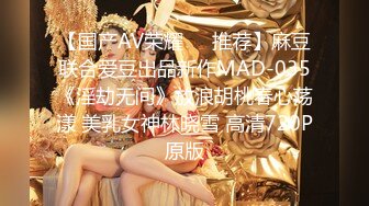 【国产AV荣耀❤️推荐】麻豆联合爱豆出品新作MAD-035《淫劫无间》放浪胡桃春心荡漾 美乳女神林晓雪 高清720P原版