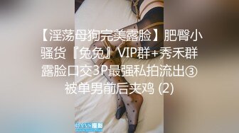 【淫荡母狗完美露脸】肥臀小骚货『兔兔』VIP群+秀禾群露脸口交3P最强私拍流出③被单男前后夹鸡 (2)