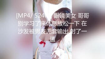 [MP4/ 524M] 眼镜美女 哥哥别学习了来休息放松一下 在沙发被男友无套输出 射了一逼