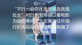 “不行一会你床单都是血我是处女”对白刺激带感以看电影为由把单纯女大生骗到住所强行扒光啪啪内射全程老刺激了无水原版