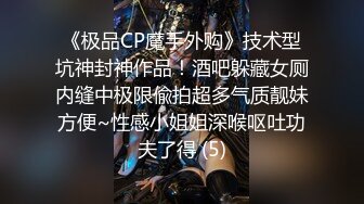 《极品CP魔手外购》技术型坑神封神作品！酒吧躲藏女厕内缝中极限偸拍超多气质靓妹方便~性感小姐姐深喉呕吐功夫了得 (5)