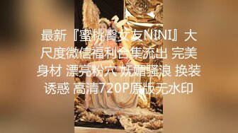 最新『蜜桃臀女友NINI』大尺度微信福利合集流出 完美身材 漂亮粉穴 妩媚骚浪 换装诱惑 高清720P原版无水印