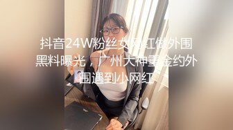 抖音24W粉丝女网红做外围黑料曝光，广州大神重金约外围遇到小网红