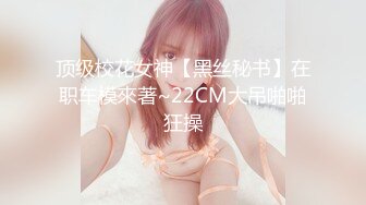 顶级校花女神【黑丝秘书】在职车模來著~22CM大吊啪啪狂操