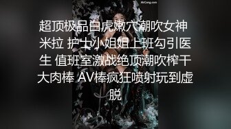 超顶极品白虎嫩穴潮吹女神 米拉 护士小姐姐上班勾引医生 值班室激战绝顶潮吹榨干大肉棒 AV棒疯狂喷射玩到虚脱