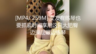 [MP4/ 259M] 女友在练琴也要抓紧时间享用这只大肥臀 边操屁眼边练琴