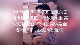 [MP4/629MB]家庭摄像头史诗级破解偷拍！无敌爆乳超美少妇和老公4个月日常做爱全都录下来，少妇明星颜值