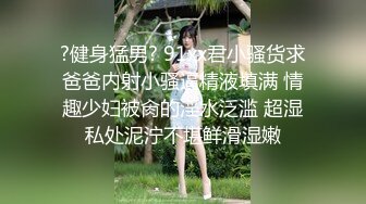 ?健身猛男? 91xx君小骚货求爸爸内射小骚逼精液填满 情趣少妇被肏的淫水泛滥 超湿私处泥泞不堪鲜滑湿嫩