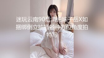 迷玩云南90后清纯妹子岳X如捆绑倒立抽插各种方位角度拍特写