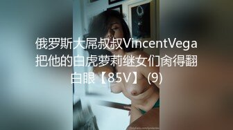 俄罗斯大屌叔叔VincentVega把他的白虎萝莉继女们肏得翻白眼【85V】 (9)