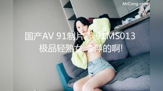 国产AV 91制片厂 91MS013 极品轻熟女 李萍的啊!