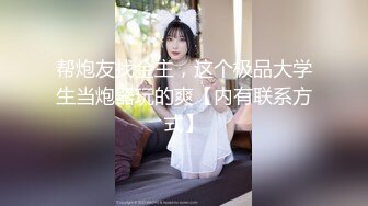 帮炮友找金主，这个极品大学生当炮器玩的爽【内有联系方式】