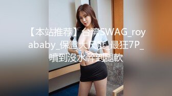 【本站推荐】台湾SWAG_royababy_保證大尺度_最狂7P_噴到沒水幹到腿軟