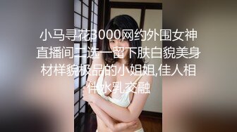 小马寻花3000网约外围女神直播间二选一留下肤白貌美身材样貌极品的小姐姐,佳人相伴水乳交融