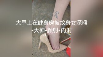 大早上在健身房被纹身女深喉-大神-颜射-内射