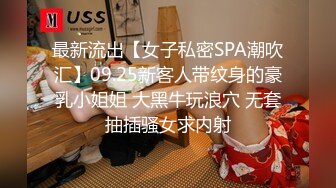 最新流出【女子私密SPA潮吹汇】09.25新客人带纹身的豪乳小姐姐 大黑牛玩浪穴 无套抽插骚女求内射