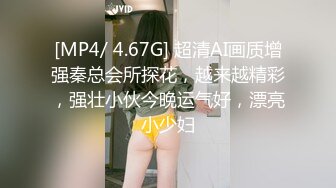 [MP4/ 4.67G] 超清AI画质增强秦总会所探花，越来越精彩，强壮小伙今晚运气好，漂亮小少妇