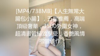 [MP4/738MB]【人生無常大腸包小腸】，五星推薦，高端頂級奢華，3500外圍女神，超清畫質極致享受，香艷風情擼管佳作