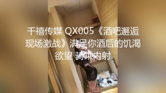 千禧传媒 QX005《酒吧邂逅现场激战》满足你酒后的饥渴欲望 骑乘内射