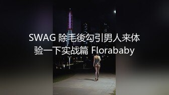 SWAG 除毛後勾引男人来体验一下实战篇 Florababy