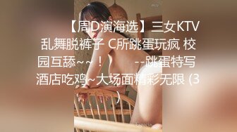 ✨✨✨【周D演海选】三女KTV乱舞脱裤子 C所跳蛋玩疯 校园互舔~~！✨✨✨--跳蛋特写 酒店吃鸡~大场面精彩无限 (3)