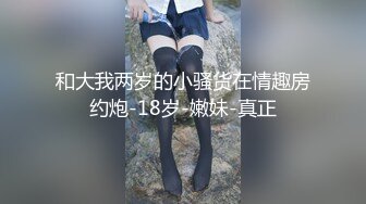 和大我两岁的小骚货在情趣房约炮-18岁-嫩妹-真正