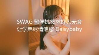 SWAG 骚学姊需求好大无套让学弟尽情泄慾 Daisybaby