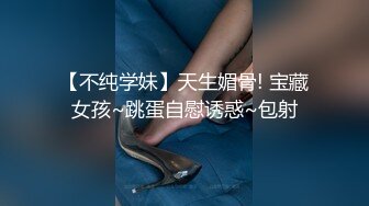 【不纯学妹】天生媚骨! 宝藏女孩~跳蛋自慰诱惑~包射