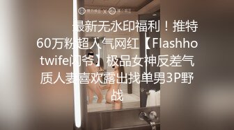 ⚫️⚫️最新无水印福利！推特60万粉超人气网红【Flashhotwife闪爷】极品女神反差气质人妻喜欢露出找单男3P野战