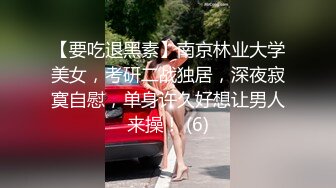 【要吃退黑素】南京林业大学美女，考研二战独居，深夜寂寞自慰，单身许久好想让男人来操！ (6)