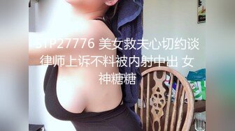 STP27776 美女救夫心切约谈律师上诉不料被内射中出 女神糖糖