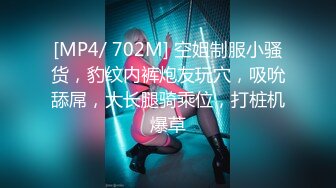 [MP4/ 702M] 空姐制服小骚货，豹纹内裤炮友玩穴，吸吮舔屌，大长腿骑乘位，打桩机爆草