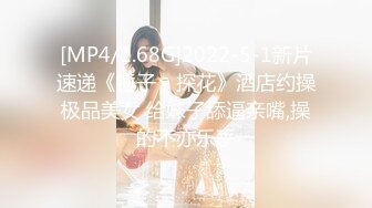 [MP4/1.68G]2022-5-1新片速递《锤子丶探花》酒店约操极品美女 给妹子舔逼亲嘴,操的不亦乐乎