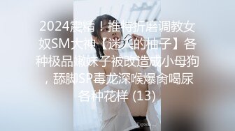 2024震精！推特折磨调教女奴SM大神【迷人的柚子】各种极品嫩妹子被改造成小母狗，舔脚SP毒龙深喉爆肏喝尿各种花样 (13)