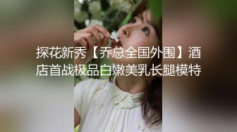 探花新秀【乔总全国外围】酒店首战极品白嫩美乳长腿模特